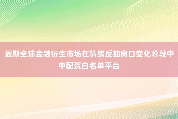 近期全球金融衍生市场在情绪反抽窗口变化阶段中中配资白名单平台