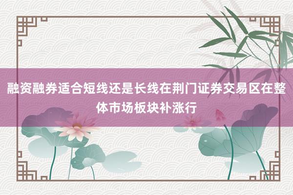 融资融券适合短线还是长线在荆门证券交易区在整体市场板块补涨行