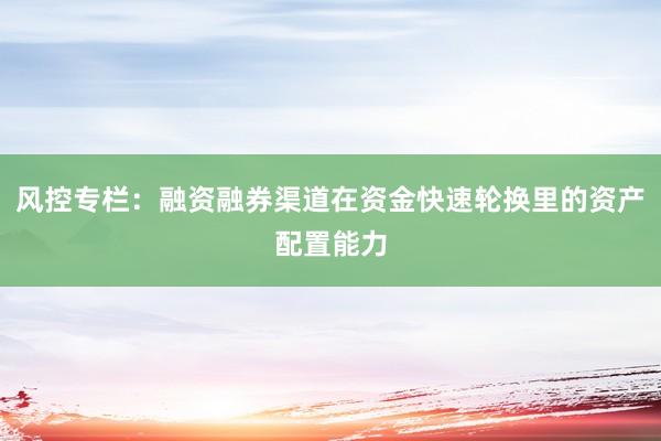 风控专栏：融资融券渠道在资金快速轮换里的资产配置能力