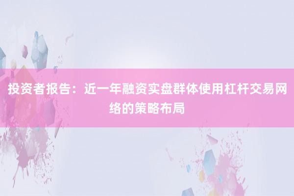 投资者报告：近一年融资实盘群体使用杠杆交易网络的策略布局
