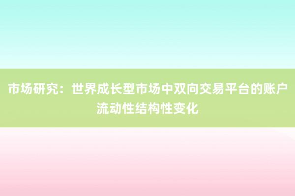 市场研究：世界成长型市场中双向交易平台的账户流动性结构性变化