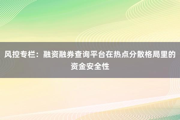 风控专栏：融资融券查询平台在热点分散格局里的资金安全性