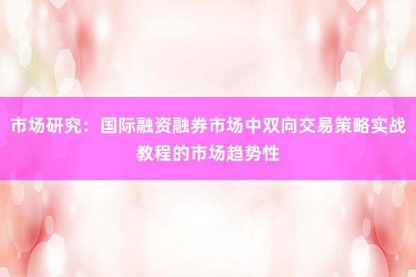 市场研究：国际融资融券市场中双向交易策略实战教程的市场趋势性