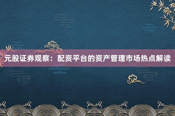 元股证券观察：配资平台的资产管理市场热点解读