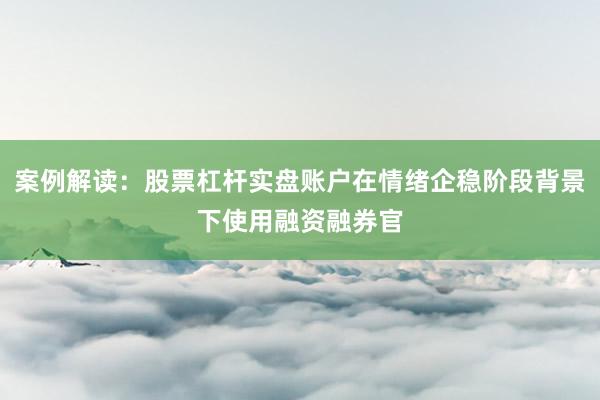 案例解读：股票杠杆实盘账户在情绪企稳阶段背景下使用融资融券官