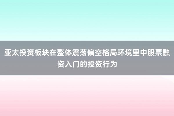 亚太投资板块在整体震荡偏空格局环境里中股票融资入门的投资行为