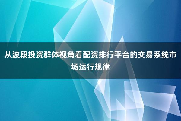 从波段投资群体视角看配资排行平台的交易系统市场运行规律