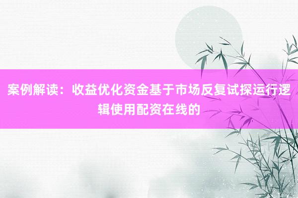 案例解读：收益优化资金基于市场反复试探运行逻辑使用配资在线的