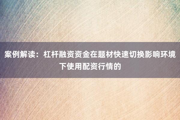 案例解读:杠杆融资资金在题材快速切换影响环境下使用配资行情的