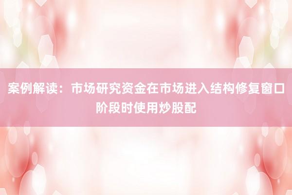 案例解读：市场研究资金在市场进入结构修复窗口阶段时使用炒股配