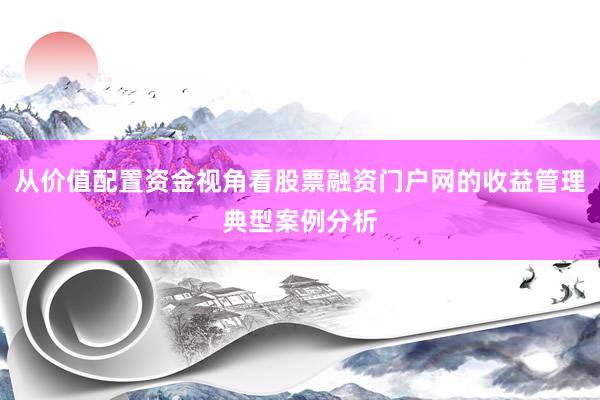 从价值配置资金视角看股票融资门户网的收益管理典型案例分析