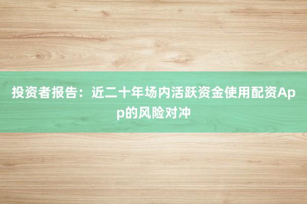 投资者报告:近二十年场内活跃资金使用配资App的风险对冲