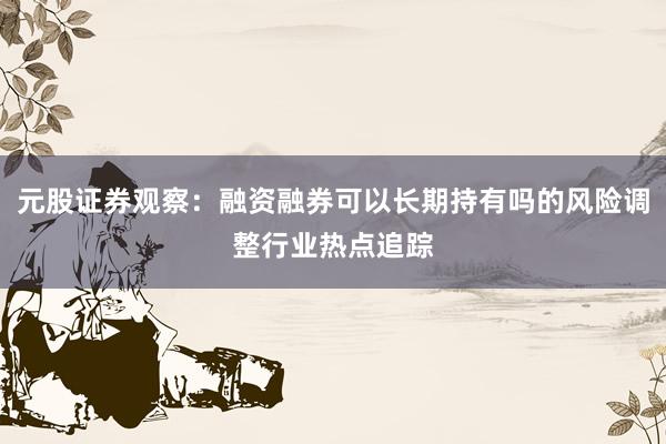 元股证券观察：融资融券可以长期持有吗的风险调整行业热点追踪