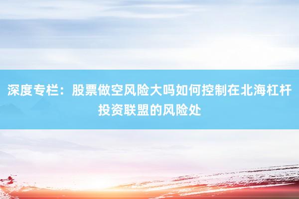 深度专栏：股票做空风险大吗如何控制在北海杠杆投资联盟的风险处