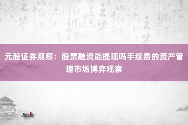 元股证券观察：股票融资能提现吗手续费的资产管理市场博弈观察