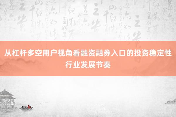 从杠杆多空用户视角看融资融券入口的投资稳定性行业发展节奏