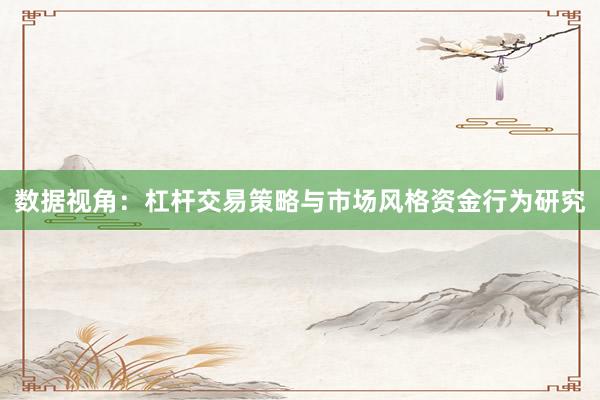 数据视角：杠杆交易策略与市场风格资金行为研究