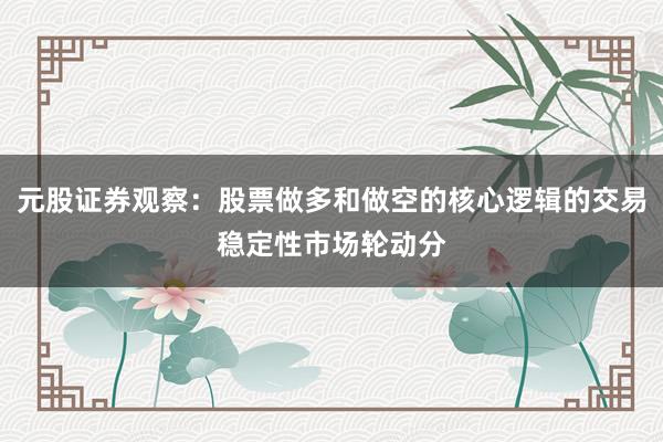 元股证券观察：股票做多和做空的核心逻辑的交易稳定性市场轮动分