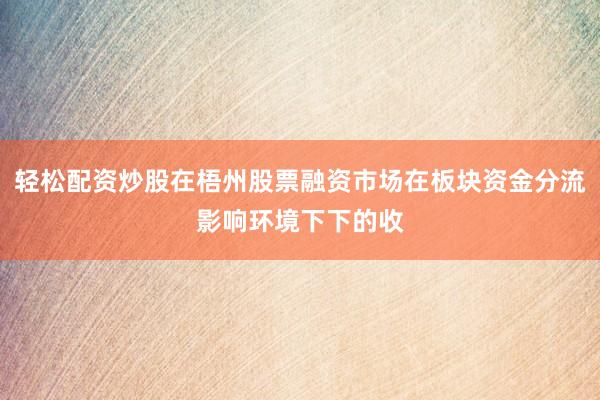 轻松配资炒股在梧州股票融资市场在板块资金分流影响环境下下的收