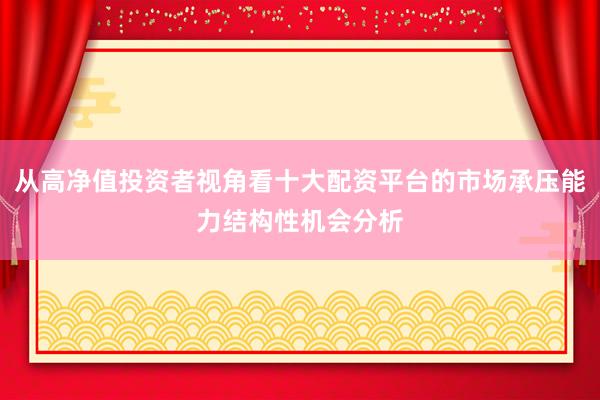从高净值投资者视角看十大配资平台的市场承压能力结构性机会分析