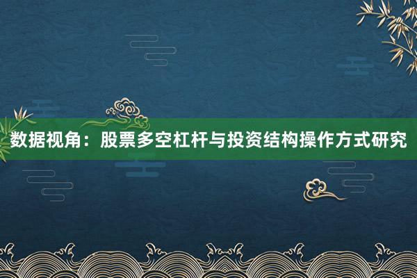 数据视角：股票多空杠杆与投资结构操作方式研究