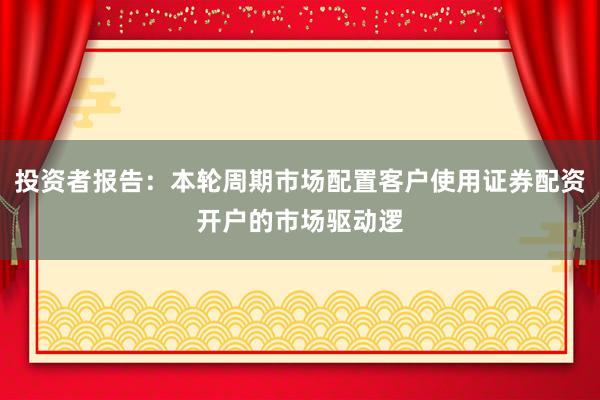 投资者报告：本轮周期市场配置客户使用证券配资开户的市场驱动逻