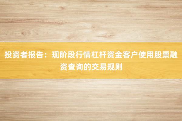 投资者报告：现阶段行情杠杆资金客户使用股票融资查询的交易规则