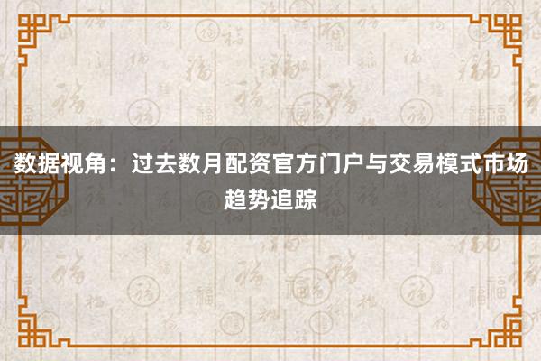 数据视角：过去数月配资官方门户与交易模式市场趋势追踪