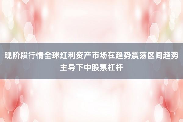 现阶段行情全球红利资产市场在趋势震荡区间趋势主导下中股票杠杆