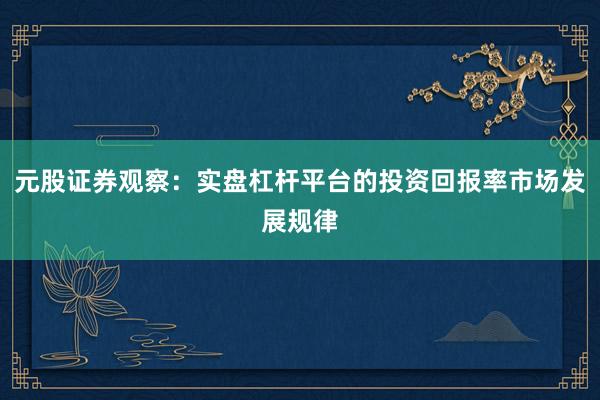 元股证券观察：实盘杠杆平台的投资回报率市场发展规律
