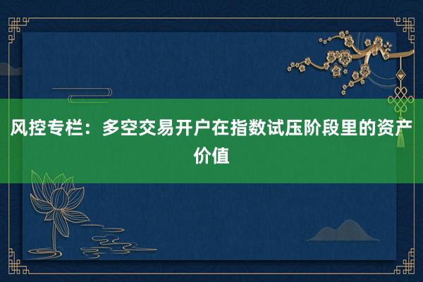 风控专栏：多空交易开户在指数试压阶段里的资产价值