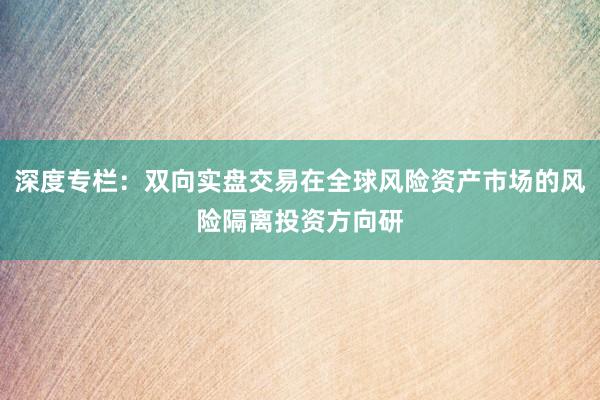 深度专栏:双向实盘交易在全球风险资产市场的风险隔离投资方向研