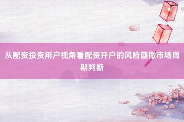 从配资投资用户视角看配资开户的风险回撤市场周期判断
