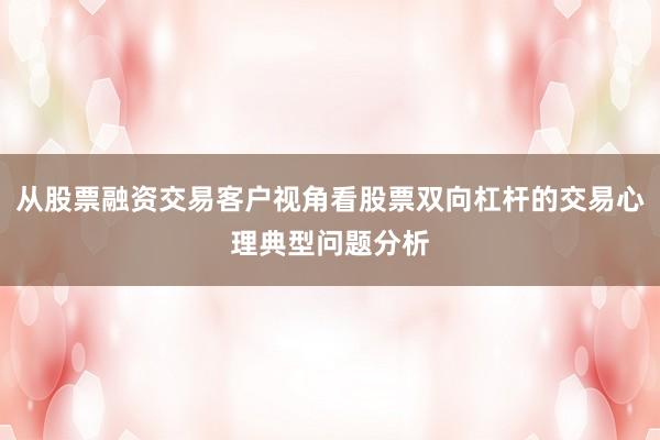 从股票融资交易客户视角看股票双向杠杆的交易心理典型问题分析
