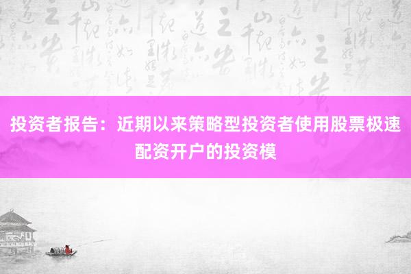 投资者报告：近期以来策略型投资者使用股票极速配资开户的投资模