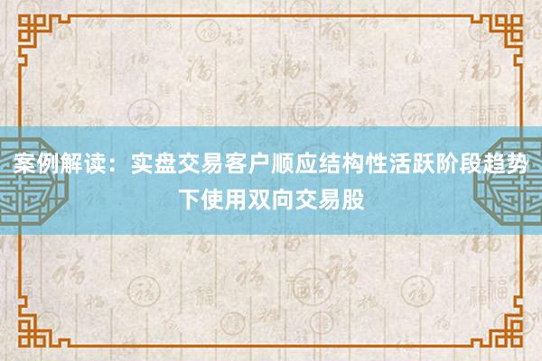案例解读：实盘交易客户顺应结构性活跃阶段趋势下使用双向交易股