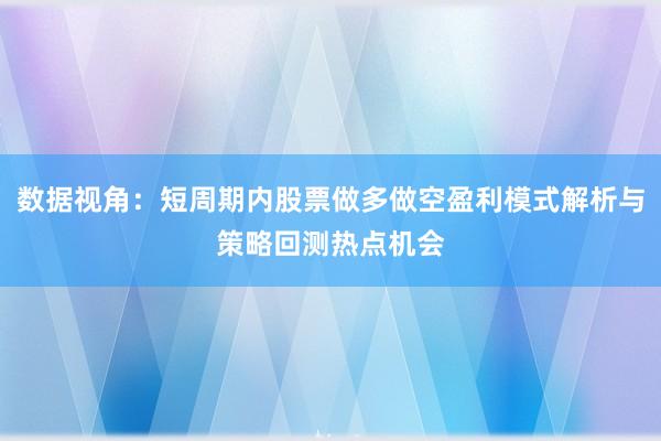 数据视角：短周期内股票做多做空盈利模式解析与策略回测热点机会