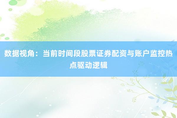 数据视角：当前时间段股票证券配资与账户监控热点驱动逻辑