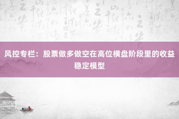 风控专栏：股票做多做空在高位横盘阶段里的收益稳定模型