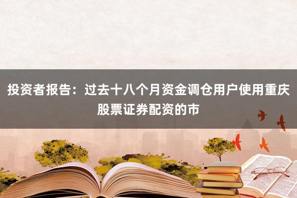 投资者报告：过去十八个月资金调仓用户使用重庆股票证券配资的市