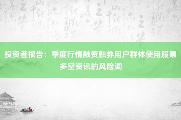 投资者报告：季度行情融资融券用户群体使用股票多空资讯的风险调