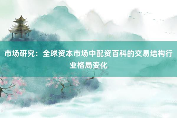 市场研究：全球资本市场中配资百科的交易结构行业格局变化
