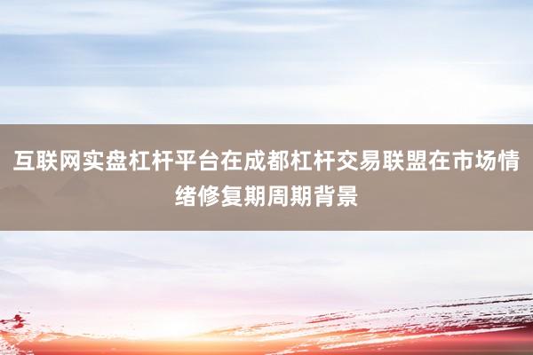 互联网实盘杠杆平台在成都杠杆交易联盟在市场情绪修复期周期背景