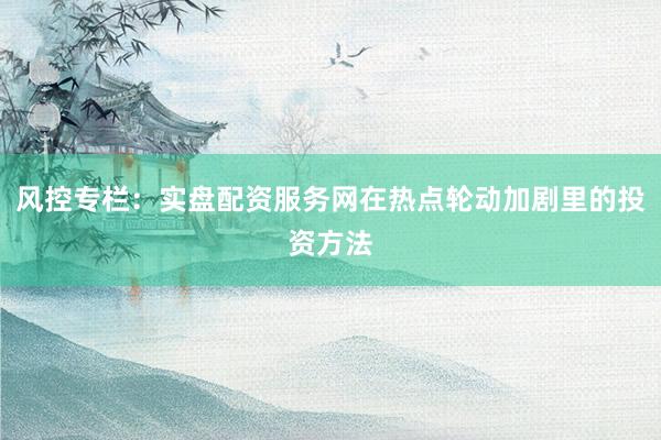 风控专栏:实盘配资服务网在热点轮动加剧里的投资方法