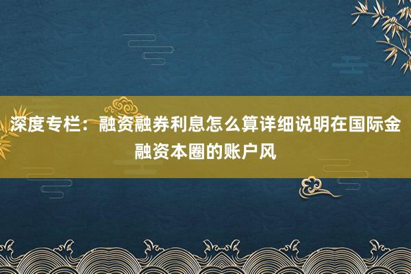 深度专栏：融资融券利息怎么算详细说明在国际金融资本圈的账户风