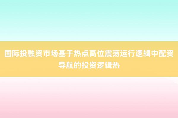 国际投融资市场基于热点高位震荡运行逻辑中配资导航的投资逻辑热