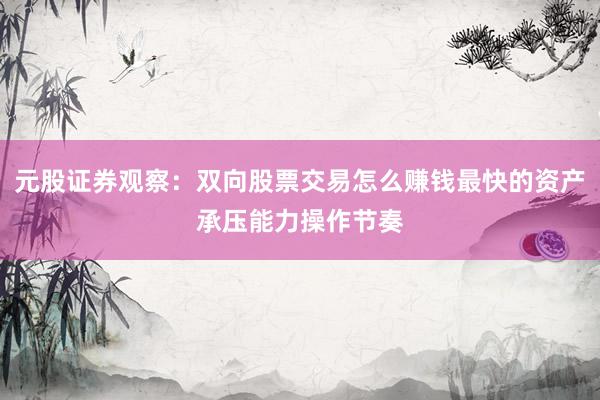 元股证券观察：双向股票交易怎么赚钱最快的资产承压能力操作节奏