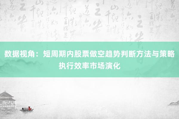 数据视角:短周期内股票做空趋势判断方法与策略执行效率市场演化