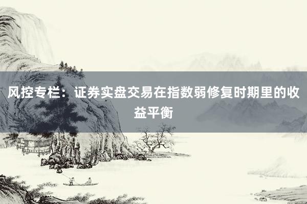 风控专栏:证券实盘交易在指数弱修复时期里的收益平衡