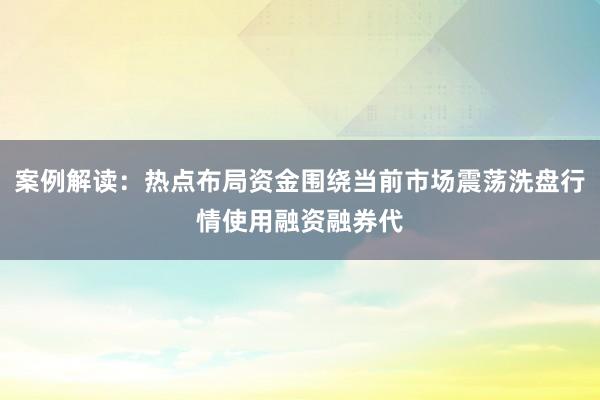 案例解读：热点布局资金围绕当前市场震荡洗盘行情使用融资融券代